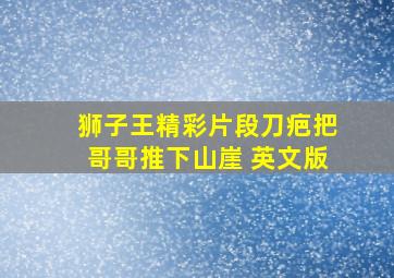 狮子王精彩片段刀疤把哥哥推下山崖 英文版